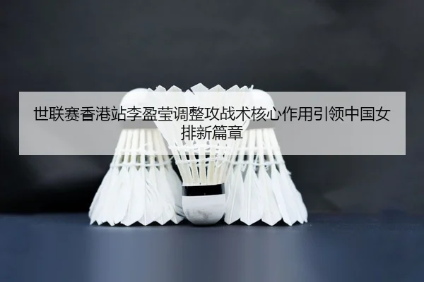 世联赛香港站李盈莹调整攻战术核心作用引领中国女排新篇章
